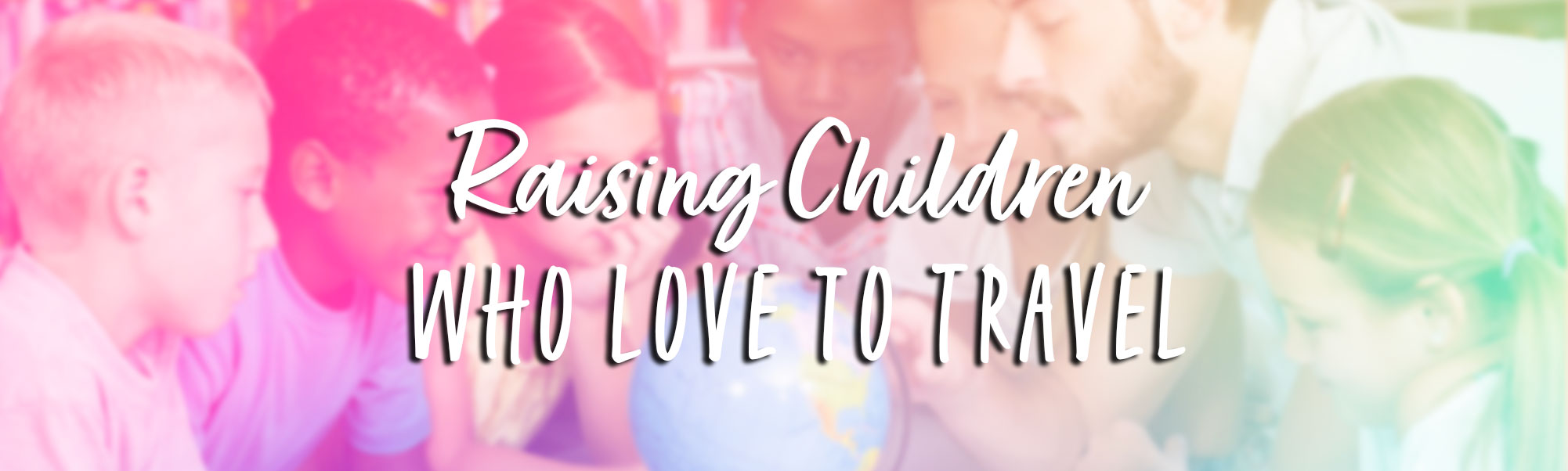2021 04 Raising Children Who Love to Travel